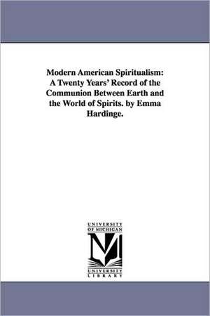 Modern American Spiritualism: A Twenty Years' Record of the Communion Between Earth and the World of Spirits. by Emma Hardinge. de Emma Hardinge Britten