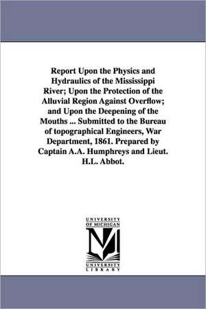 Report Upon the Physics and Hydraulics of the Mississippi River; Upon the Protection of the Alluvial Region Against Overflow; And Upon the Deepening o de Andrew Atkinson Humphreys