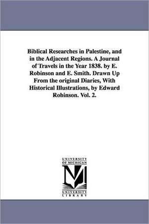 Biblical Researches in Palestine, and in the Adjacent Regions. a Journal of Travels in the Year 1838. by E. Robinson and E. Smith. Drawn Up from the O de Edward Robinson