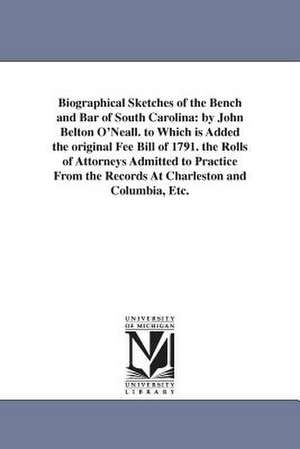 Biographical Sketches of the Bench and Bar of South Carolina: By John Belton O'Neall. to Which Is Added the Original Fee Bill of 1791. the Rolls of At de John Belton O'Neall