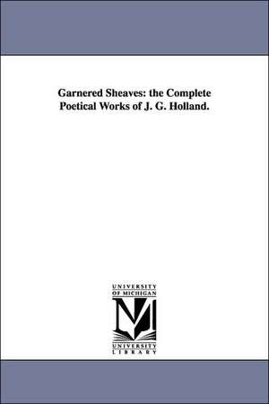 Garnered Sheaves: The Complete Poetical Works of J. G. Holland. de Josiah Gilbert Holland