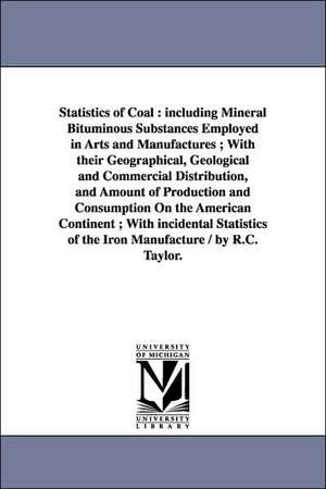 Statistics of Coal: Including Mineral Bituminous Substances Employed in Arts and Manufactures; With Their Geographical, Geological and Com de Richard Cowling Taylor