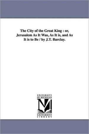 The City of the Great King: Or, Jerusalem as It Was, as It Is, and as It Is to Be / By J.T. Barclay. de James Turner Barclay