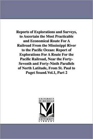 Reports of Explorations and Surveys, to Ascertain the Most Practicable and Economical Route for a Railroad from the Mississippi River to the Pacific O de States War Dept United States War Dept