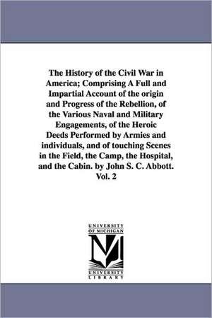 The History of the Civil War in America; Comprising a Full and Impartial Account of the Origin and Progress of the Rebellion, of the Various Naval and de John Stevens Cabot Abbott