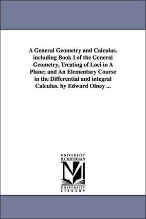 A General Geometry and Calculus. including Book I of the General Geometry, Treating of Loci in A Plane; and An Elementary Course in the Differential and integral Calculus. by Edward Olney ... de Edward Olney