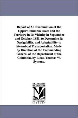 Report of an Examination of the Upper Columbia River and the Territory in Its Vicinity in September and October, 1881, to Determine Its Navigability, de United States Army