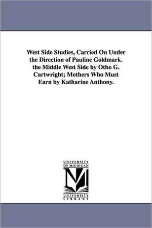 West Side Studies, Carried on Under the Direction of Pauline Goldmark. the Middle West Side by Otho G. Cartwright; Mothers Who Must Earn by Katharine de none