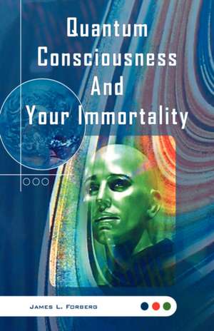 Quantum Consciousness and Your Immortality de James L. Forberg