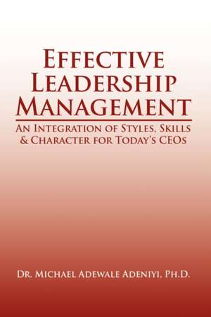 Effective Leadership Management: An Integration of Styles, Skills & Character for Today's Ceos de Michael Adewale Adeniyi