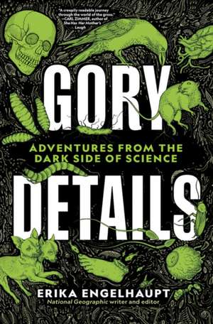 Gory Details: Adventures From the Dark Side of Science de Erika Engelhaupt