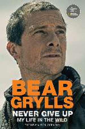 Never Give Up: My Life in the Wild de Bear Grylls