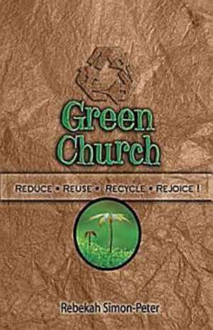 Green Church: Reduce, Reuse, Recycle, Rejoice! de Rebekah Simon-Peter