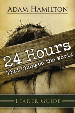 24 Hours That Changed the World Leader Guide: Living, Loving, and Creating a Life That Matters de Adam Hamilton