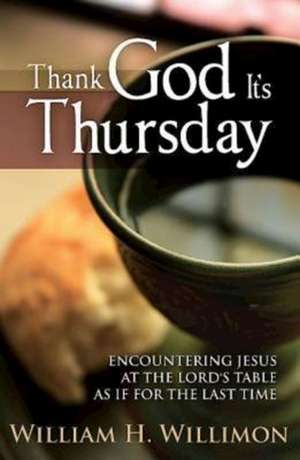 Thank God It's Thursday: Encountering Jesus at the Lord's Table as If for the Last Time de William H. Willimon