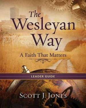 The Wesleyan Way Leader Guide: A Faith That Matters de Scott J. Jones