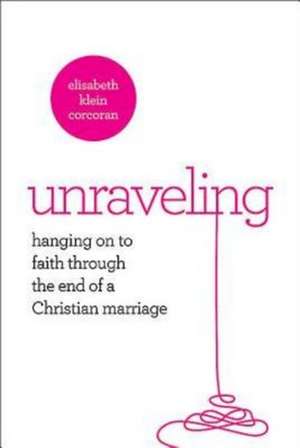 Unraveling: Hanging on to Faith Through the End of a Christian Marriage de Elisabeth Klein Corcoran