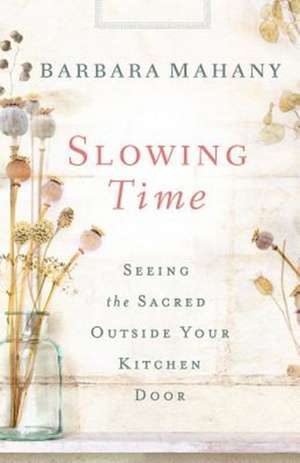 Slowing Time: Seeing the Sacred Outside Your Kitchen Door de Barbara Mahany