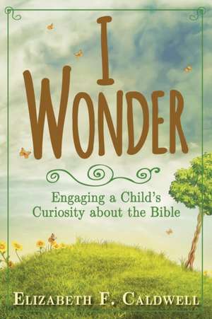 I Wonder: Engaging a Child's Curiosity about the Bible de Elizabeth Caldwell