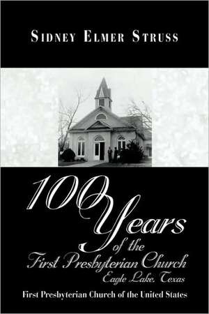 100 Years of the First Presbyterian Church, Eagle Lake, Texas de Sidney Elmer Struss