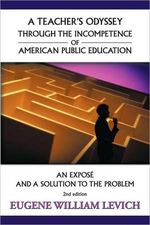 A Teacher's Odyssey Through the Incompetence of American Public Education de William Levich Eugene William Levich