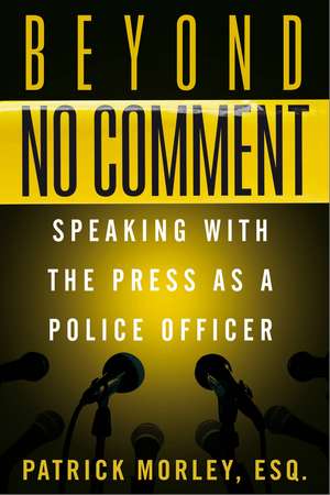 Beyond No Comment: Speaking with the Press as a Police Officer de Patrick Morley