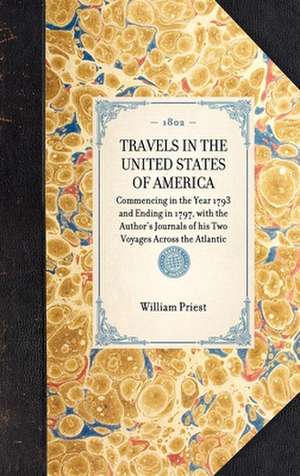 Travels in the United States of America: Commencing in the Year 1793 and Ending in 1797, with the Author's Journals of His Two Voyages Across the Atla de William Priest