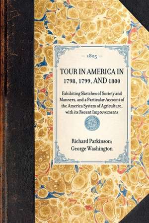 Tour in America in 1798, 1799, and 1800: Exhibiting Sketches of Society and Manners, and a Particular Account of the America System of Agriculture, wi de Richard Parkinson