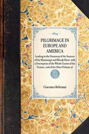 Pilgrimage in Europe and America: Leading to the Discovery of the Sources of the Mississippi and Bloody River, with a Description of the Whole Course de Giacomo Beltrami