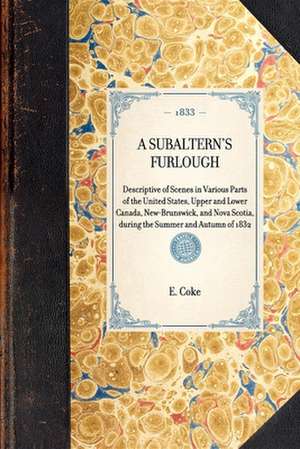 Subaltern's Furlough: Descriptive of Scenes in Various Parts of the United States, Upper and Lower Canada, New-Brunswick, and Nova Scotia, D de E. Coke