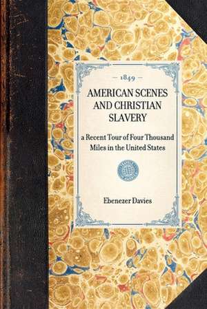 American Scenes and Christian Slavery: A Recent Tour of Four Thousand Miles in the United States de Ebenezer Davies