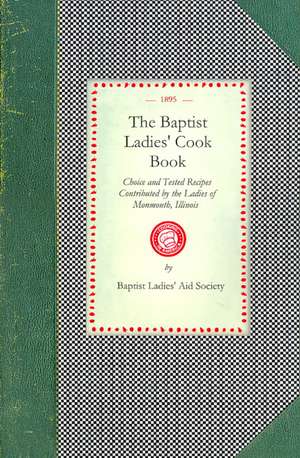 Baptist Ladies' Cook Book: Choice and Tested Recipes Contributed by the Ladies of Monmouth, Ill. de Baptist Ladies' Aid Society