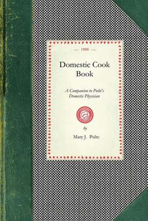 Domestic Cook Book: A Companion to Pulte's Domestic Physician; Being a Practical Guide in the Preparation of Food for the Well and the Sic de Mary J. Pulte