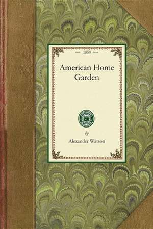 American Home Garden: Being Principles and Rules for the Culture of Vegetables, Fruits, Flowers, and Shrubbery de Alexander Watson