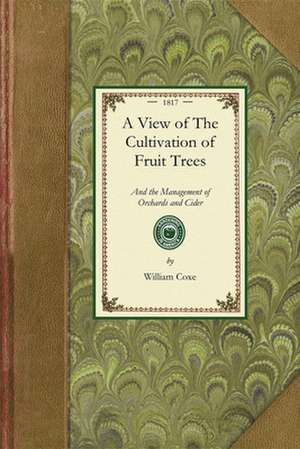 View of the Cultivation of Fruit Trees: And the Management of Orchards and Cider; With Accurate Descriptions of the Most Estimable Varieties of Native de William Coxe