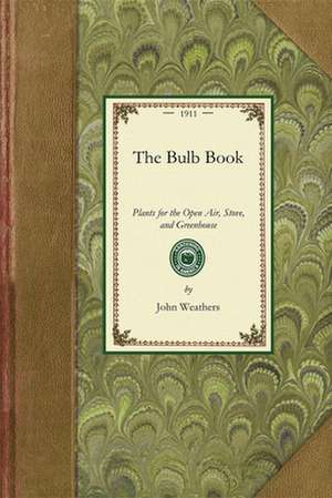 Bulb Book: Or, Bulbous and Tuberous Plants for the Open Air, Stove, and Greenhouse, Containing Particulars as to Descriptions, Cu de John Weathers