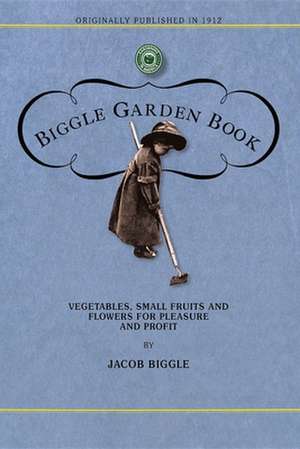 Biggle Garden Book: Vegetables, Small Fruits and Flowers for Pleasure and Profit de Jacob Biggle