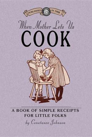 When Mother Lets Us Cook: A Book of Simple Receipts for Little Folks, with Important Cooking Rules in Rhyme, Together with Handy Lists of the Ma de Constance Johnson