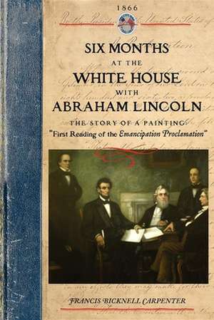 Six Months at the White House W Lincoln: The Story of a Picture de Francis Carpenter