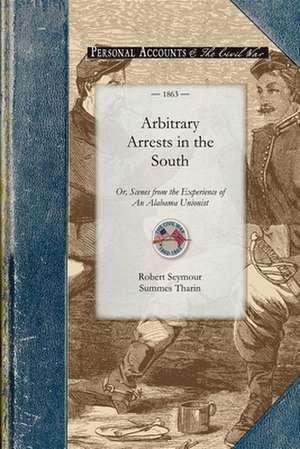 Arbitrary Arrests in the South: Or, Scenes from the Experience of an Alabama Unionist de Robert S. Tharin