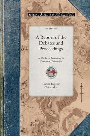 A Report of the Debates and Proceedings: In the Secret Sessions of the Conference Convention for Proposing Amendments to the Constitution of the Uni de Lucius Eugene Chittenden