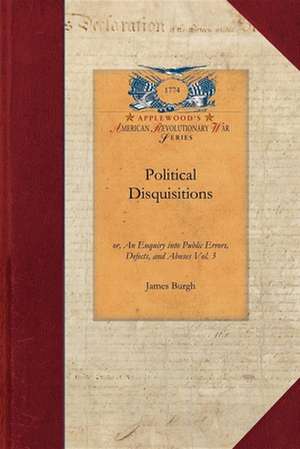 Political Disquisitions, Vol. 3: Or, an Enquiry Into Public Errors, Defects, and Abuses Vol. 3 de James Burgh