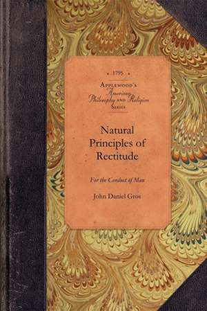 Natural Principles of Rectitude: Demonstrated and Explained in a Systematic Treatise on Moral Philosophy de John Gros