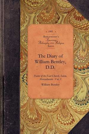 The Diary of William Bentley, D.D. Vol 3: Pastor of the East Church, Salem, Massachusetts Vol. 3 de William Bentley