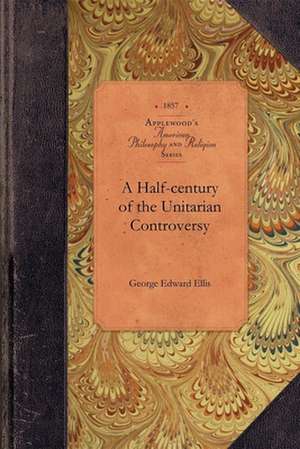 Half-Century of the Unitarian Controvers: With Particular Reference to Its Origin, Its Course, and Its Prominent Subjects Among the Congregationalists de George Ellis