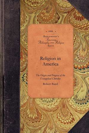 Religion in America: Or, an Account of the Origin, Progress, Relation to the State, and Present Condition of the Evangelical Churches in th de Robert Baird