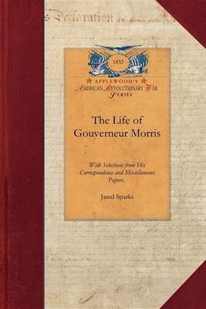 The Life of Gouverneur Morris: Detailing Events in the American Revolution, the Fre de Jared Sparks