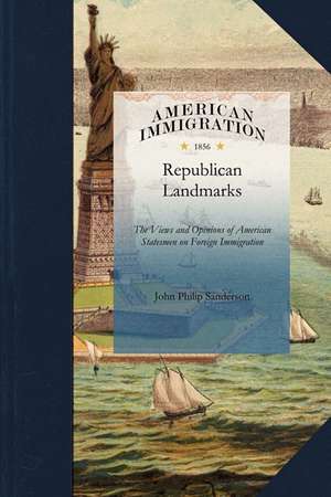 Republican Landmarks: The Views and Opinions of American Statesmen on Foreign Immigration de John Sanderson