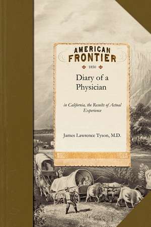 Diary of a Physician: In California, the Results of Actual Experience Including Notes of the Journey by Land and Water and Observations on t de M. D. James Lawrence Tyson