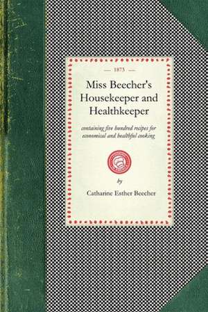 Miss Beecher's Housekeeper: Containing Five Hundred Recipes for Economical and Healthful Cooking; Also, Many Directions for Securing Health and Ha de Catharine Esther Beecher